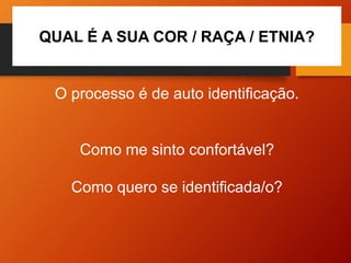 QUAL É A SUA COR / RAÇA / ETNIA?
O processo é de auto identificação.
Como me sinto confortável?
Como quero se identificada/o?
 