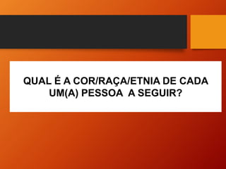 QUAL É A COR/RAÇA/ETNIA DE CADA
UM(A) PESSOA A SEGUIR?
 