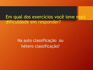 Em qual dos exercícios você teve mais
dificuldade em responder?
Na auto classificação ou
hétero classificação?
 