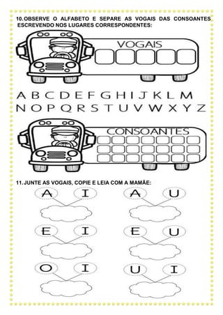 10.OBSERVE O ALFABETO E SEPARE AS VOGAIS DAS CONSOANTES.
ESCREVENDO NOS LUGARES CORRESPONDENTES:
11.JUNTE AS VOGAIS, COPIE E LEIA COM A MAMÃE:
 