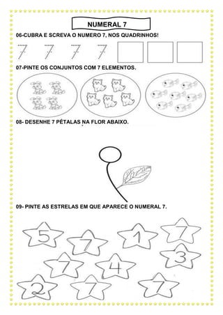 06-CUBRA E SCREVA O NUMERO 7, NOS QUADRINHOS!
07-PINTE OS CONJUNTOS COM 7 ELEMENTOS.
08- DESENHE 7 PÉTALAS NA FLOR ABAIXO.
09- PINTE AS ESTRELAS EM QUE APARECE O NUMERAL 7.
NUMERAL 7
 