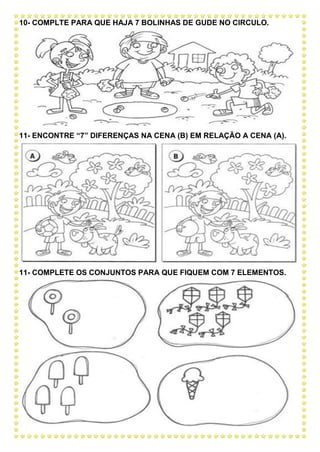 10- COMPLTE PARA QUE HAJA 7 BOLINHAS DE GUDE NO CIRCULO.
11- ENCONTRE “7” DIFERENÇAS NA CENA (B) EM RELAÇÃO A CENA (A).
11- COMPLETE OS CONJUNTOS PARA QUE FIQUEM COM 7 ELEMENTOS.
 