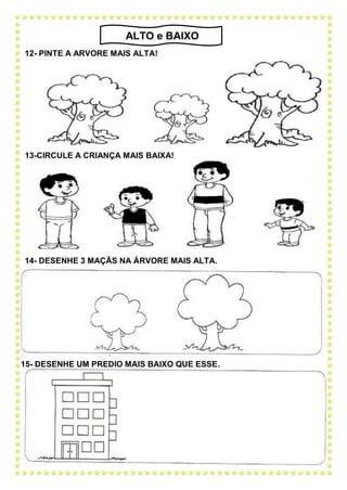 12- PINTE A ARVORE MAIS ALTA!
13-CIRCULE A CRIANÇA MAIS BAIXA!
14- DESENHE 3 MAÇÃS NA ÁRVORE MAIS ALTA.
15- DESENHE UM PREDIO MAIS BAIXO QUE ESSE.
ALTO e BAIXO
 
