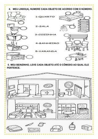 4. MEU LINDO(A), NUMERE CADA OBJETO DE ACORDO COM O NÚMERO.
5. MEU BEINZINHO, LEVE CADA OBJETO ATÉ O CÔMODO AO QUAL ELE
PERTENCE.
 