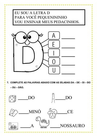 7. COMPLETE AS PALAVRAS ABAIXO COM AS SÍLABAS:DA – DE – DI – DO
– DU – DÃO.
DO DO
MINÓ CE
A NOSSAURO
EU SOU A LETRA D
PARA VOCÊ PEQUENININHO
VOU ENSINAR MEUS PEDACINHOS.
 