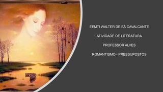 EEMTI WALTER DE SÁ CAVALCANTE
ATIVIDADE DE LITERATURA
PROFESSOR ALVES
ROMANTISMO - PRESSUPOSTOS
 