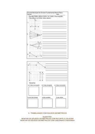 9 - TRABALHANDO COM SOLIDOS GEOMÉTRICOS
SUGESTÃO :
MONTAR OS SÓLIDOS GEOMÉTRICOS COM RECORTE E COLAGEM
MONTAR OS SÓLIDOS GEOMÉTRICOS COM CANUDINHO E MASSINHA
 