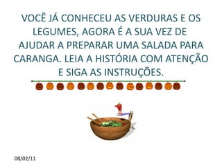 VOCÊ JÁ CONHECEU AS VERDURAS E OS LEGUMES, AGORA É A SUA VEZ DE AJUDAR A PREPARAR UMA SALADA PARA CARANGA. LEIA A HISTÓRIA COM ATENÇÃO E SIGA AS INSTRUÇÕES.