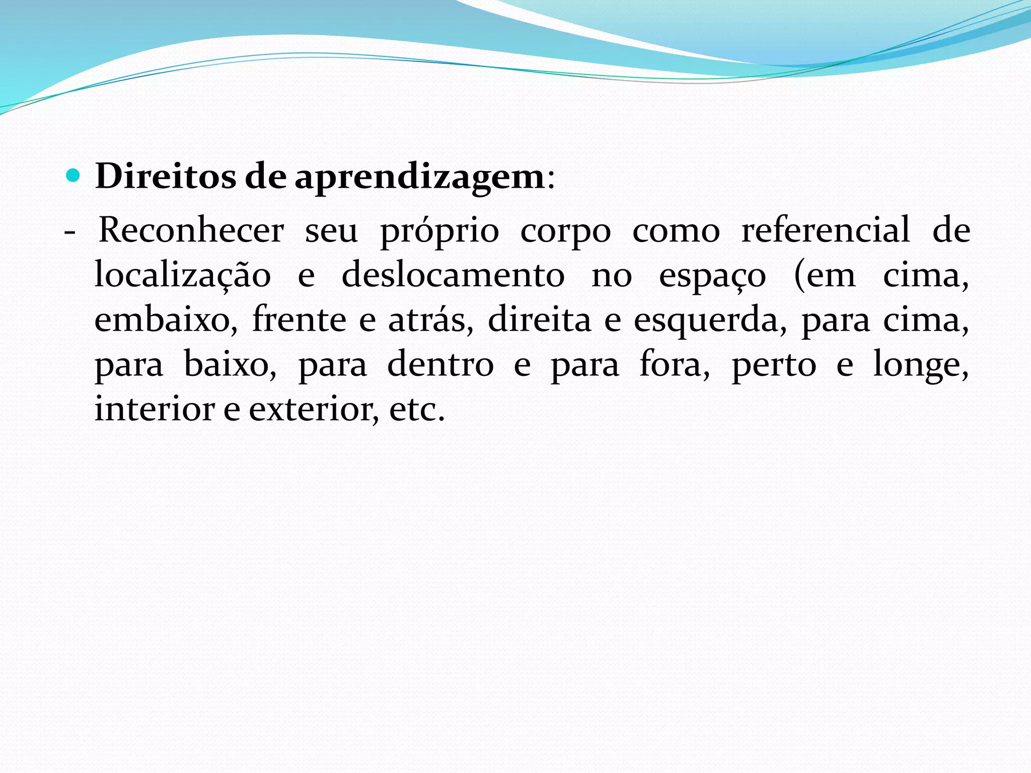  Direitos de aprendizagem:
- Reconhecer seu próprio corpo como referencial de
localização e deslocamento no espaço (em cima,
embaixo, frente e atrás, direita e esquerda, para cima,
para baixo, para dentro e para fora, perto e longe,
interior e exterior, etc.
 