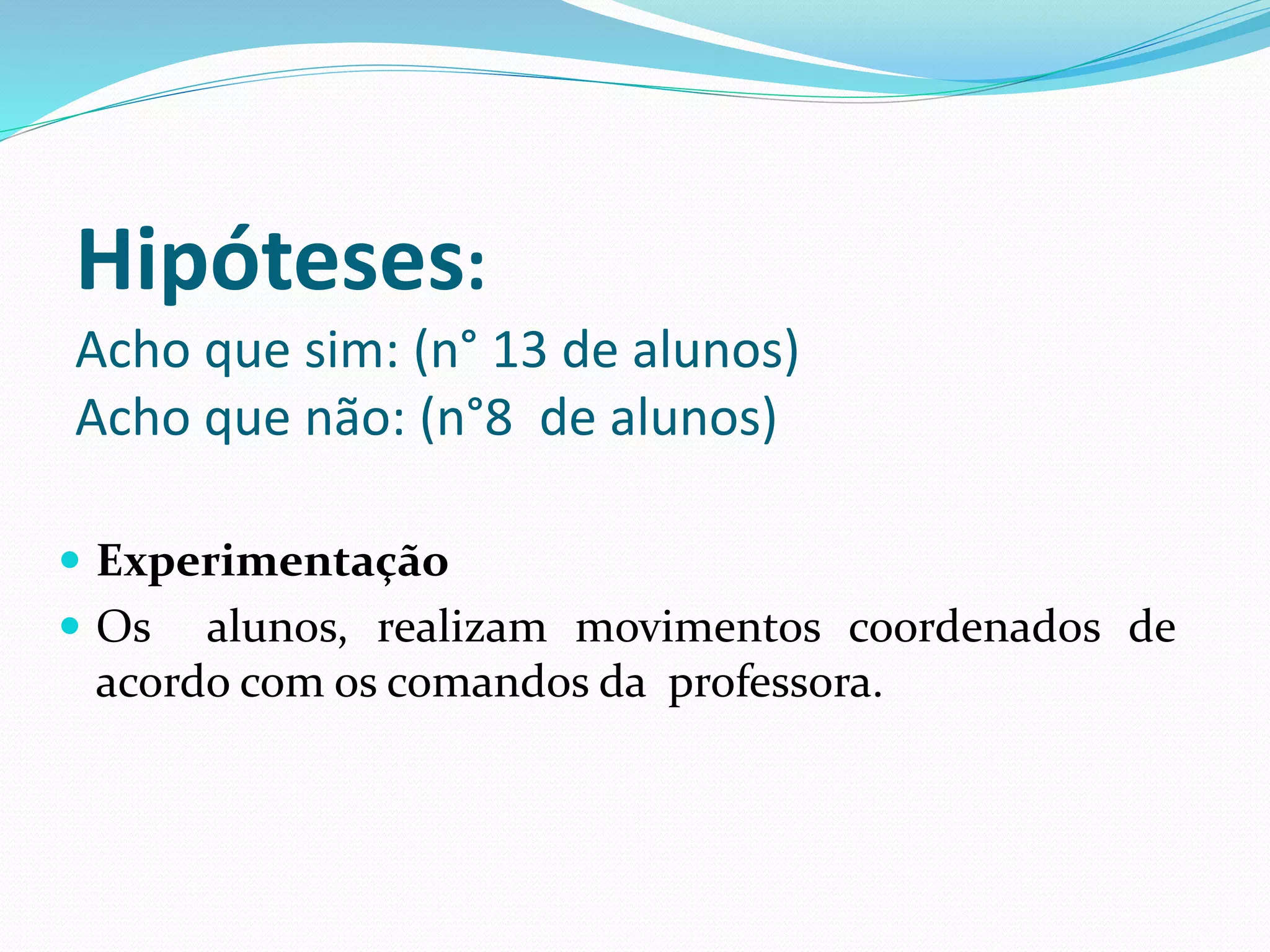 Hipóteses:
Acho que sim: (n° 13 de alunos)
Acho que não: (n°8 de alunos)
 Experimentação
 Os alunos, realizam movimentos coordenados de
acordo com os comandos da professora.
 