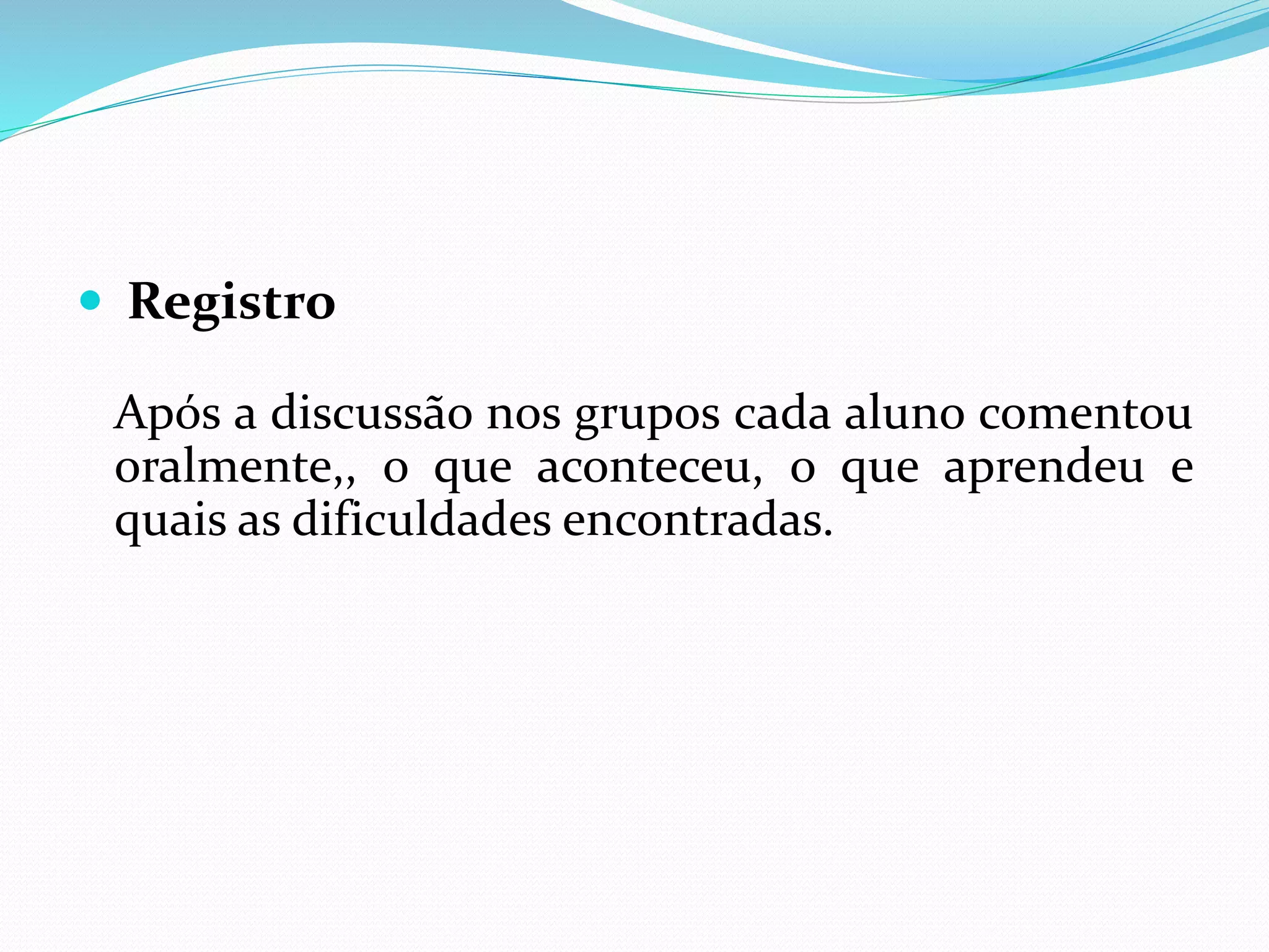  Registro
Após a discussão nos grupos cada aluno comentou
oralmente,, o que aconteceu, o que aprendeu e
quais as dificuldades encontradas.
 