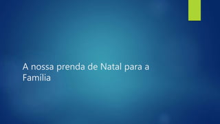 A nossa prenda de Natal para a
Família
 