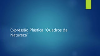 Expressão Plástica “Quadros da
Natureza”
 