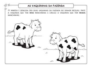 as vaquinhas da fazenda
mimosa e dengosa são duas vaquinhas da fazenda do senhor nicolau. pinte
a vaquinha que tem mais manchinhas e circule a vaquinha que tem menos
manchinhas.
 