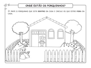 onde estão os porquinhos?
pinte o porquinho que está dentro da casa e circule os que estão fora da
casa.
 