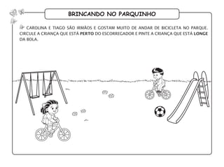 brincando no parquinho
carolina e tiago são irmãos e gostam muito de andar de bicicleta no parque.
circule a criança que está perto do escorregador e pinte a criança que está longe
da bola.
 