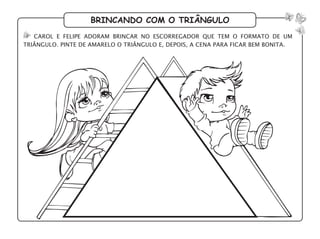 brincando com o triângulo
carol e felipe adoram brincar no escorregador que tem o formato de um
triângulo. pinte de amarelo o triângulo e, depois, a cena para ficar bem bonita.
 