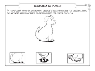 descubra se puder!
felipe gosta muito de cachorros! observe o desenho que ele fez. descubra qual
das metades abaixo faz parte do desenho feito por felipe e circule-a.
 