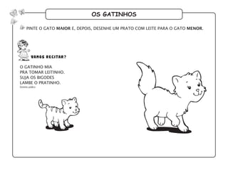 os gatinhos
pinte o gato maior e, depois, desenhe um prato com leite para o gato menor.
o gatinho mia
pra tomar leitinho.
suja os bigodes
lambe o pratinho.
Domínio público
vamos recitar?
 