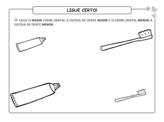 ligue certo!
ligue o maior creme dental à escova de dente maior e o creme dental menor à
escova de dente menor.
 