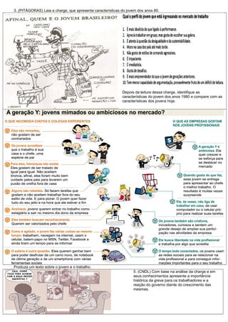 3. (PITÁGORAS) Leia a charge, que apresenta características do jovem dos anos 80.
Depois da leitura dessa charge, identifique as
características do jovem dos anos 1980 e compare com as
características dos jovens hoje.
Produza um texto sobre o jovem e o trabalho.
5. (CNDL) Com base na análise da charge e em
seus conhecimentos apresente a importância
histórica da greve para os trabalhadores e a
reação do governo diante do crescimento das
mesmas.
 