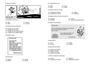 4) Observe a tirinha:
a) Cascão tem medo de:
( A ) fogo ( C ) escuro
( B ) água ( D ) animais
b) A gravura acima representa:
( A ) Cascão vê uma cobra.
( B ) Cascão vê um jacaré.
( C ) Cascão vê uma poça de água.
( D ) Cascão vê um balde de água.
5) Observe o texto:
6
(
a) Esse texto é:
( A ) poético ( C ) convite
( B ) fábula ( D ) bilhete
b) O texto fala de uma:
( A ) fada ( C ) bruxa
( B ) leoa ( D ) sereia
c) Cozinha, farinha e ovo são :
( A ) substantivos próprios ( C ) verbos
( B ) substantivos comuns ( D ) adjetivos
d) Pegava a farinha. Esse verso está no:
( A ) Presente ( C ) Futuro
( B ) Pretérito ( D ) Nenhuma das alternativas
6) Observe o texto abaixo:
a) Esse texto é:
( A ) carta ( C ) bilhete
( B ) convite ( D ) poema
b) Esse texto serve para:
( A ) Ensinar uma receita.
( B ) Mandar notícias.
( C ) Fazer um convite.
( D ) Vender um produto.
c) Venha, comemorar e faltar são :
( A ) verbos ( C ) adjetivos
( B ) substantivos comuns ( D ) substantivos próprios
Era uma vez
Era uma vez...
Uma fada
Que vivia na cozinha.
Pegava farinha,
Ovo , fermento
Uma colher de vento,
Um pouco de açúcar,
Três batidas na porta
e... surgia uma torta.
José de Nicola
 