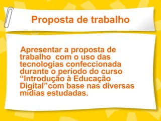 Proposta de trabalho Apresentar a proposta de trabalho  com o uso das tecnologias confeccionada durante o período do curso “Introdução à Educação Digital”com base nas diversas mídias estudadas.  