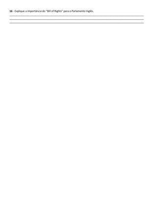 16 - Explique a importância do "Bill of Rights" para o Parlamento Inglês.
_____________________________________________________________________________________________
_____________________________________________________________________________________________
_____________________________________________________________________________________________
 