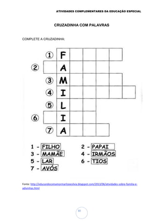 ATIVIDADES COMPLEMENTARES DA EDUCAÇÃO ESPECIAL
30
CRUZADINHA COM PALAVRAS
COMPLETE A CRUZADINHA:
Fonte: http://educandocomamormarlizeesilvia.blogspot.com/2013/06/atividades-sobre-familia-e-
adivinhas.html
 
