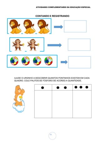 ATIVIDADES COMPLEMENTARES DA EDUCAÇÃO ESPECIAL
51
CONTANDO E REGISTRANDO
AJUDE O URSINHO A DESCOBRIR QUANTOS PONTINHOS EXISTEM EM CADA
QUADRO. COLE PALITOS DE FÓSFORO DE ACORDO A QUANTIDADE.
 