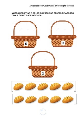 ATIVIDADES COMPLEMENTARES DA EDUCAÇÃO ESPECIAL
53
VAMOS RECORTAR E COLAR OS PÃES NAS CESTAS DE ACORDO
COM A QUANTIDADE INDICADA.
3
5 3
2
5 3
 