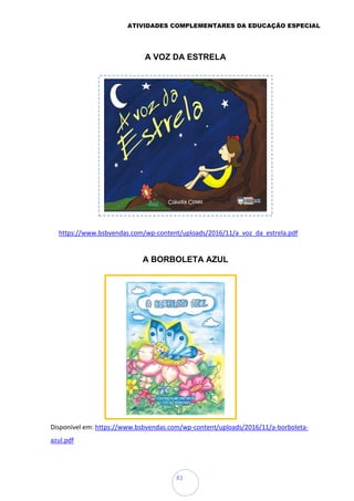 ATIVIDADES COMPLEMENTARES DA EDUCAÇÃO ESPECIAL
81
A VOZ DA ESTRELA
https://www.bsbvendas.com/wp-content/uploads/2016/11/a_voz_da_estrela.pdf
A BORBOLETA AZUL
Disponível em: https://www.bsbvendas.com/wp-content/uploads/2016/11/a-borboleta-
azul.pdf
 