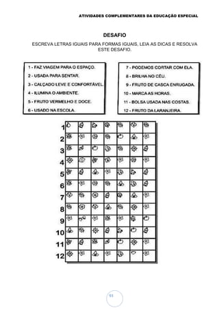 ATIVIDADES COMPLEMENTARES DA EDUCAÇÃO ESPECIAL
93
DESAFIO
ESCREVA LETRAS IGUAIS PARA FORMAS IGUAIS, LEIA AS DICAS E RESOLVA
ESTE DESAFIO.
 