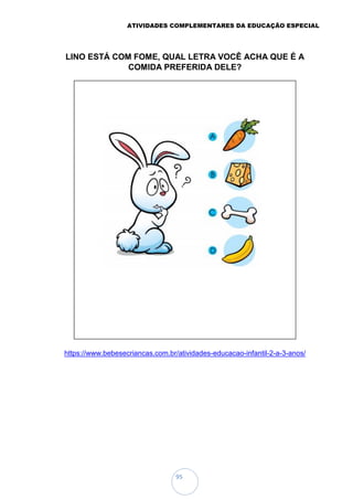 ATIVIDADES COMPLEMENTARES DA EDUCAÇÃO ESPECIAL
95
LINO ESTÁ COM FOME, QUAL LETRA VOCÊ ACHA QUE É A
COMIDA PREFERIDA DELE?
https://www.bebesecriancas.com.br/atividades-educacao-infantil-2-a-3-anos/
 