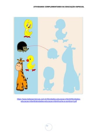 ATIVIDADES COMPLEMENTARES DA EDUCAÇÃO ESPECIAL
97
https://www.bebesecriancas.com.br/Atividades-educacao-infantil/Atividades-
educacao-infantil/atividades-educacao-infantil-ache-a-sombra-4.pdf
 