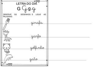 G
LETRA DO DIA
G g g
OBSERVE OS DESENHOS E LIGUE AS
PALAVRAS:
girafa
garfo
golfinho
gato
 