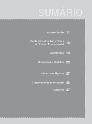 9
sumário
Apresentação 11
Conteúdos dos Anos Finais
do Ensino Fundamental 12
Geometrias 13
Grandezas e Medidas 23
Números e Álgebra 27
Tratamento da Informação 43
Gabarito 47
 