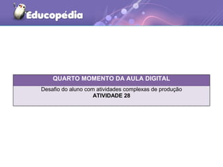QUARTO MOMENTO DA AULA DIGITAL
Desafio do aluno com atividades complexas de produção
ATIVIDADE 28
 