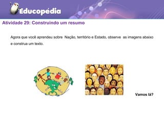 Atividade 29: Construindo um resumo
Agora que você aprendeu sobre Nação, território e Estado, observe as imagens abaixo
e construa um texto.
Vamos lá?
 