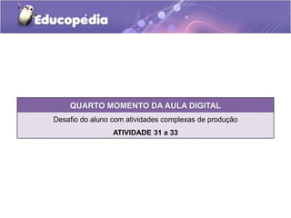 QUARTO MOMENTO DA AULA DIGITAL
Desafio do aluno com atividades complexas de produção
ATIVIDADE 31 a 33
 