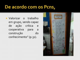    Valorizar o trabalho
    em grupo, sendo capaz
    de ação crítica e
    cooperativa para a
    construção         do
    conhecimento” (p.31).
 