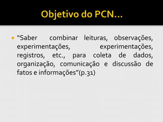    “Saber      combinar leituras, observações,
    experimentações,           experimentações,
    registros, etc., para coleta de dados,
    organização, comunicação e discussão de
    fatos e informações”(p.31)
 