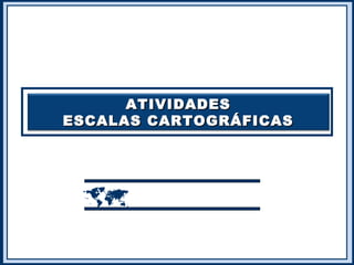 ATIVIDADESATIVIDADES
ESCALAS CARTOGRÁFICASESCALAS CARTOGRÁFICAS

 