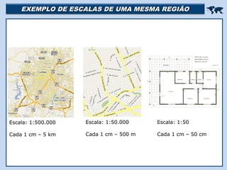 EXEMPLO DE ESCALAS DE UMA MESMA REGIÃOEXEMPLO DE ESCALAS DE UMA MESMA REGIÃO

Escala: 1:500.000
Cada 1 cm – 5 km
Escala: 1:50.000
Cada 1 cm – 500 m
Escala: 1:50
Cada 1 cm – 50 cm
 