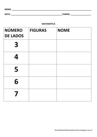 NOME: ______________________________________________________________________

DATA: _____________________________________________TURMA: __________________



                                MATEMÁTICA


NÚMERO                FIGURAS                 NOME
DE LADOS

        3
        4
        5
        6
        7



                                           Atividadesdealfabetizaçãoluzdivina.blogspot.com.br
 