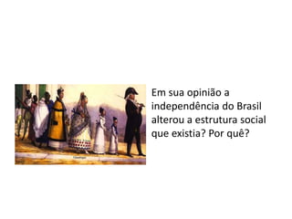 Em sua opinião a 
independência do Brasil 
alterou a estrutura social 
que existia? Por quê? 
 