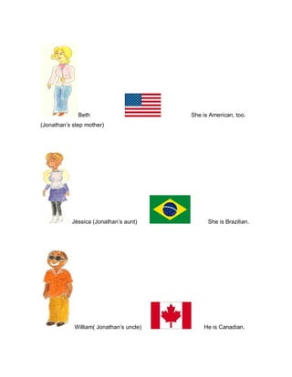 Beth She is American, too.
(Jonathan’s step mother)
Jéssica (Jonathan’s aunt) She is Brazilian.
William( Jonathan’s uncle) He is Canadian.
 