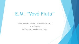 E.M. “Vovó Fiuta”
Festa Junina – Sábado Letivo (26/06/2021)
3º anos A e B
Professoras: Ana Paula e Tiessa
 