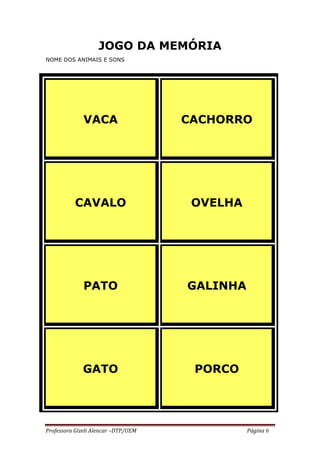 Professora Gizeli Alencar –DTP/UEM Página 6
JOGO DA MEMÓRIA
NOME DOS ANIMAIS E SONS
VACA CACHORRO
CAVALO OVELHA
PATO GALINHA
GATO PORCO
 