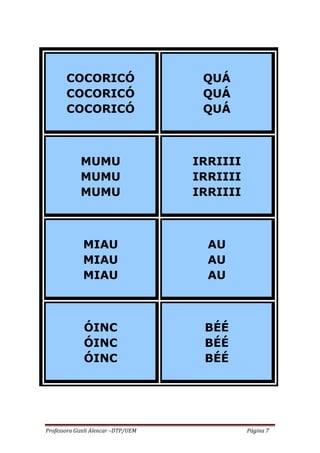 Professora Gizeli Alencar –DTP/UEM Página 7
COCORICÓ
COCORICÓ
COCORICÓ
QUÁ
QUÁ
QUÁ
MUMU
MUMU
MUMU
IRRIIII
IRRIIII
IRRIIII
MIAU
MIAU
MIAU
AU
AU
AU
ÓINC
ÓINC
ÓINC
BÉÉ
BÉÉ
BÉÉ
 